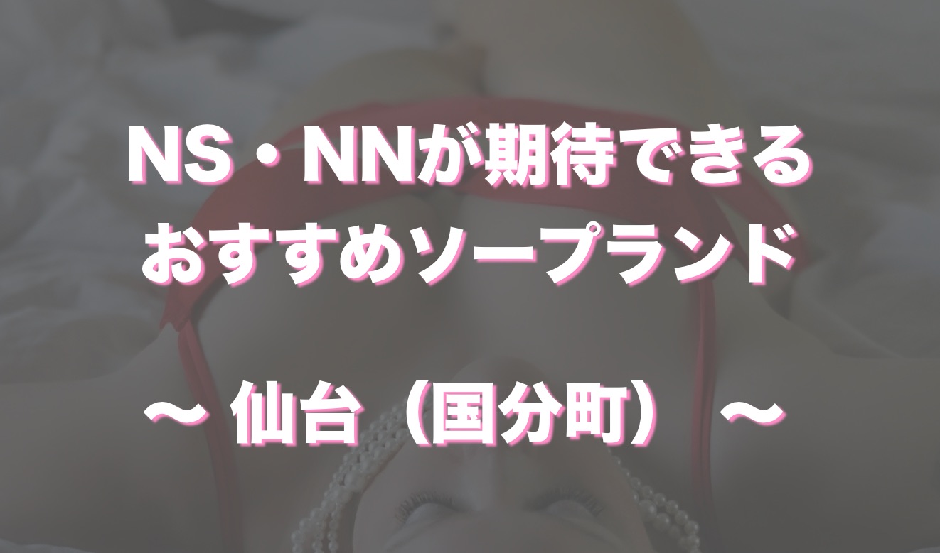 仙台（国分町）のソープ全６店舗！風俗オススメ店でNN・NSできるか口コミから徹底調査！ - 風俗の友