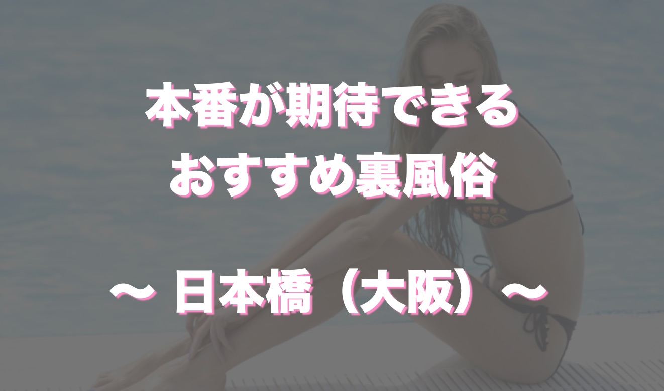 日本橋（大阪）の本番可能なおすすめ裏風俗7選！デリヘルの口コミや体験談も徹底調査！ - 風俗の友