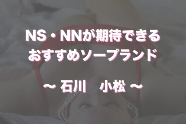 小松のソープランドでおすすめは？口コミ評判とNS、NN情報もチェック！