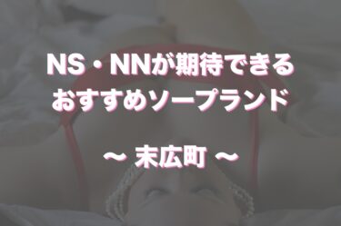 末広町のソープランドでおすすめは？口コミ評判とNS、NN情報もチェック！