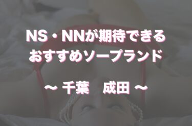 成田のソープランドでおすすめは？口コミ評判とNS、NN情報もチェック！