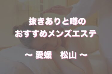 松山でヌキありと噂のメンズエステ4選！口コミ・評判から寛容度を徹底調査！