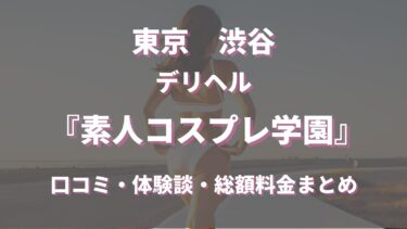 渋谷デリヘル「素人コスプレ学園」ってどんな店？口コミや評判、体験者の声を徹底調査！