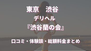 渋谷のデリヘル「渋谷蘭の会」ってどんな店？口コミや評判、体験者の声を徹底調査！