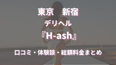 新宿のデリヘル「H-ash」はどんな店？口コミや評判、体験者の声を徹底調査！