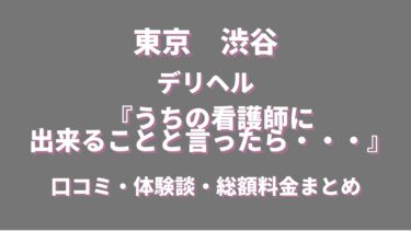 渋谷デリヘル「うちの看護師にできることと言ったら…」ってどんな店？口コミや評判、体験者の声を徹底調査！