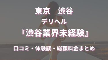 渋谷のデリヘル「渋谷業界未経験」ってどんな店？口コミや評判、体験者の声を徹底調査！