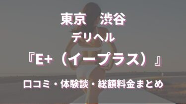 渋谷デリヘル「E+（イープラス）」ってどんな店？口コミや評判、体験者の声を徹底調査！