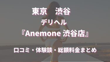 渋谷デリヘル「Anemone渋谷店」はどんな店？口コミや評判、体験者の声を徹底調査！