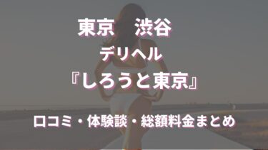 渋谷デリヘル「しろうと東京」はどんな店？口コミや評判、体験者の声を徹底調査！