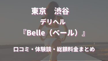 渋谷デリヘル「Belle（ベール）」ってどんな店？口コミや評判、体験者の声を徹底調査！