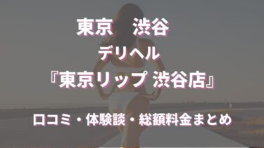 渋谷のデリヘル「東京リップ 渋谷店」ってどんな店？口コミや評判、体験者の声を徹底調査！