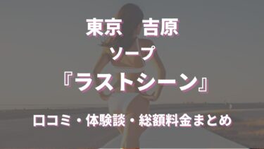 吉原ソープ「ラストシーン」ってどんな店？口コミや評判、体験者の声を徹底調査！