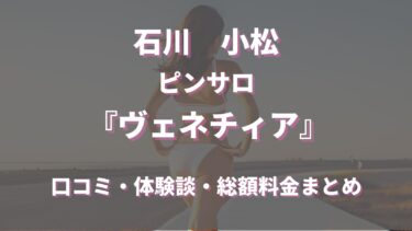 石川県小松市のピンサロ「ヴェネチィア」ってどんな店？口コミや評判、体験者の声を徹底調査！