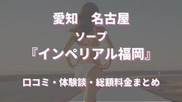 インペリアル福岡（名古屋のソープ）ってどんな店？口コミや評判、体験者の声を徹底調査！