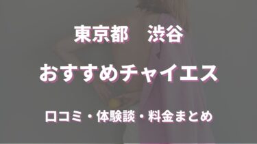 渋谷のチャイエス３選！口コミや評判からおすすめできるお店や本番情報などを徹底解説！