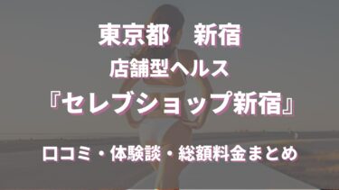 新宿ヘルス「セレブショップ新宿」ってどんな店？口コミや評判、体験者の声を徹底調査！