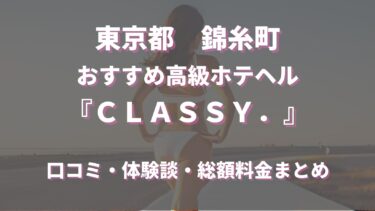 錦糸町のホテヘル「ＣＬＡＳＳＹ．」ってどんな店？口コミや評判、体験者の声を徹底調査！