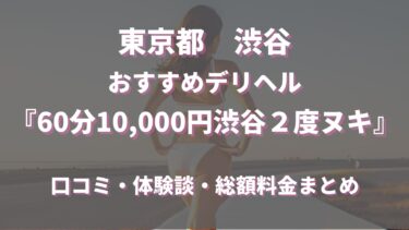 渋谷デリヘル「60分10,000円渋谷２度ヌキ」ってどんな店？口コミや評判、体験者の声を徹底調査！