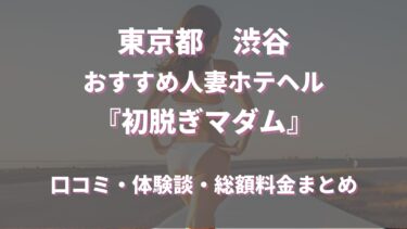 渋谷ホテヘル「初脱ぎマダム」ってどんな店？口コミや評判、体験者の声を徹底調査！