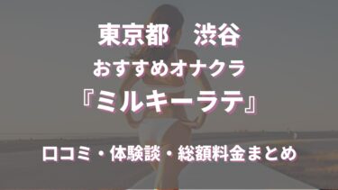 渋谷のオナクラ「ミルキーラテ 」ってどんな店？口コミや評判、体験者の声を徹底調査！